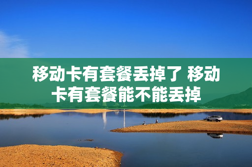移动卡有套餐丢掉了 移动卡有套餐能不能丢掉