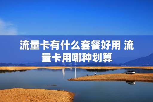 流量卡有什么套餐好用 流量卡用哪种划算