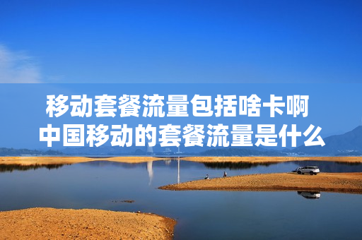 移动套餐流量包括啥卡啊 中国移动的套餐流量是什么意思