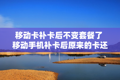移动卡补卡后不变套餐了 移动手机补卡后原来的卡还能用吗