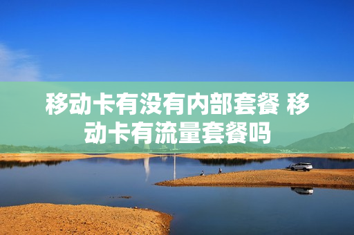 移动卡有没有内部套餐 移动卡有流量套餐吗
