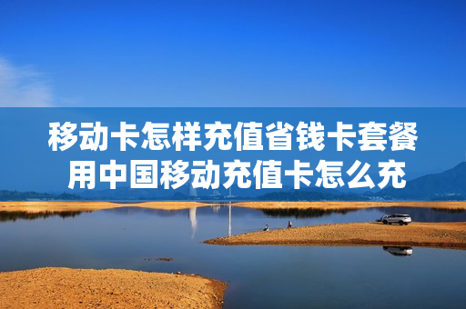 移动卡怎样充值省钱卡套餐 用中国移动充值卡怎么充话费
