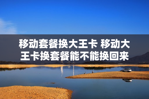 移动套餐换大王卡 移动大王卡换套餐能不能换回来