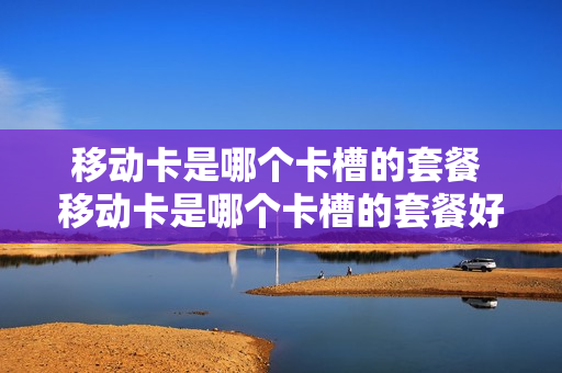 移动卡是哪个卡槽的套餐 移动卡是哪个卡槽的套餐好