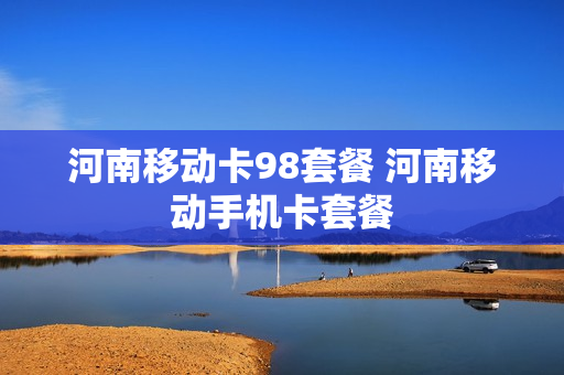 河南移动卡98套餐 河南移动手机卡套餐