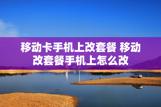 移动卡手机上改套餐 移动改套餐手机上怎么改