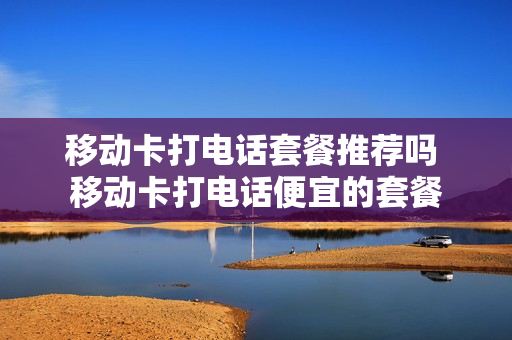 移动卡打电话套餐推荐吗 移动卡打电话便宜的套餐