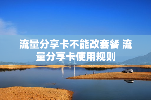 流量分享卡不能改套餐 流量分享卡使用规则