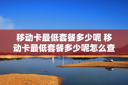 移动卡最低套餐多少呢 移动卡最低套餐多少呢怎么查