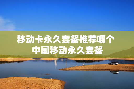 移动卡永久套餐推荐哪个 中国移动永久套餐