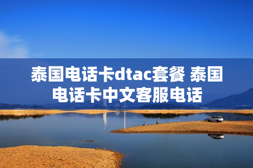 泰国电话卡dtac套餐 泰国电话卡中文客服电话