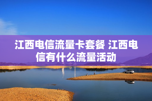 江西电信流量卡套餐 江西电信有什么流量活动