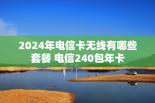 2024年电信卡无线有哪些套餐 电信240包年卡