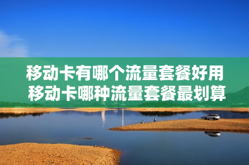 移动卡有哪个流量套餐好用 移动卡哪种流量套餐最划算