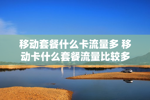 移动套餐什么卡流量多 移动卡什么套餐流量比较多