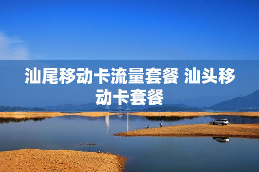 汕尾移动卡流量套餐 汕头移动卡套餐
