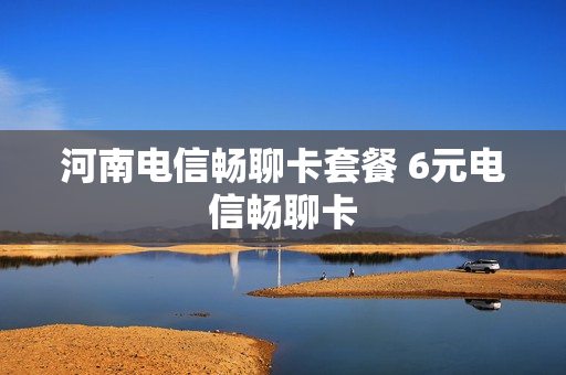 河南电信畅聊卡套餐 6元电信畅聊卡