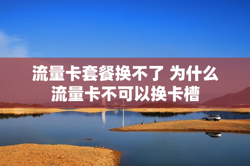 流量卡套餐换不了 为什么流量卡不可以换卡槽