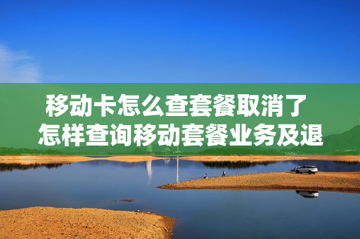 移动卡怎么查套餐取消了 怎样查询移动套餐业务及退订
