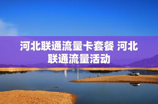 河北联通流量卡套餐 河北联通流量活动