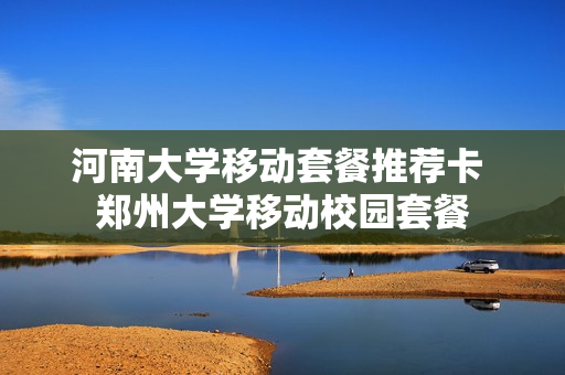 河南大学移动套餐推荐卡 郑州大学移动校园套餐
