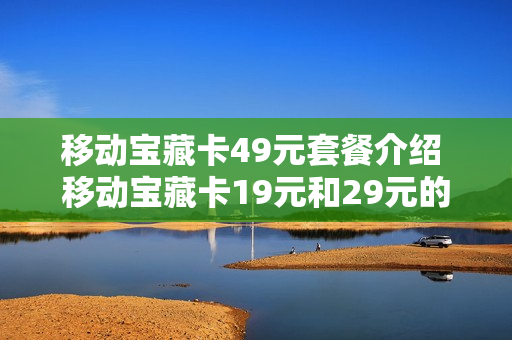 移动宝藏卡49元套餐介绍 移动宝藏卡19元和29元的区别