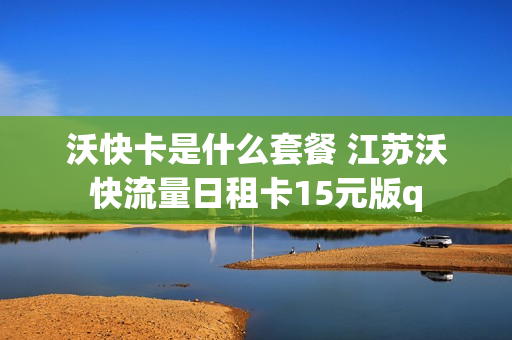 沃快卡是什么套餐 江苏沃快流量日租卡15元版q