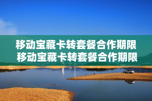 移动宝藏卡转套餐合作期限 移动宝藏卡转套餐合作期限怎么算