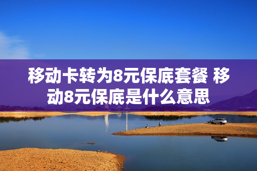 移动卡转为8元保底套餐 移动8元保底是什么意思