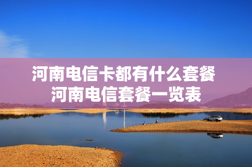 河南电信卡都有什么套餐 河南电信套餐一览表