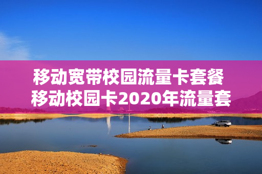 移动宽带校园流量卡套餐 移动校园卡2020年流量套餐