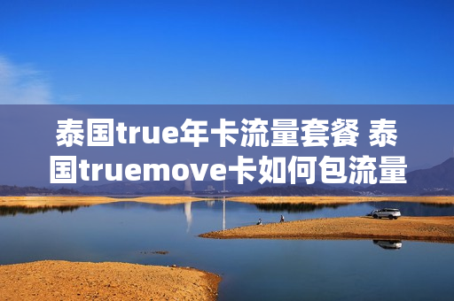 泰国true年卡流量套餐 泰国truemove卡如何包流量