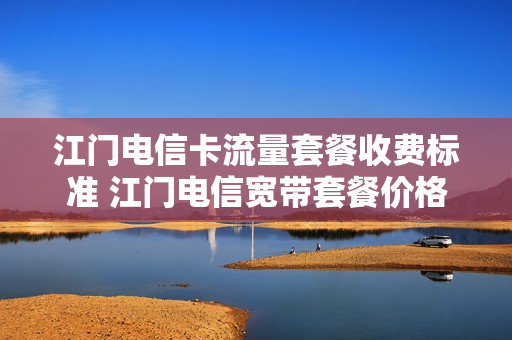 江门电信卡流量套餐收费标准 江门电信宽带套餐价格表2021