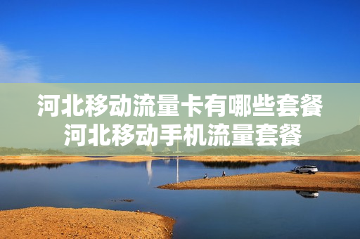 河北移动流量卡有哪些套餐 河北移动手机流量套餐
