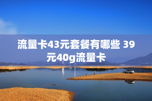 流量卡43元套餐有哪些 39元40g流量卡