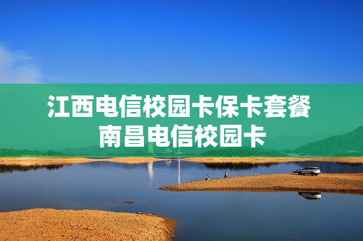 江西电信校园卡保卡套餐 南昌电信校园卡