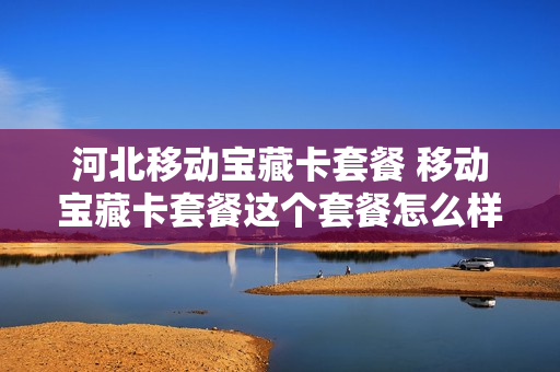 河北移动宝藏卡套餐 移动宝藏卡套餐这个套餐怎么样