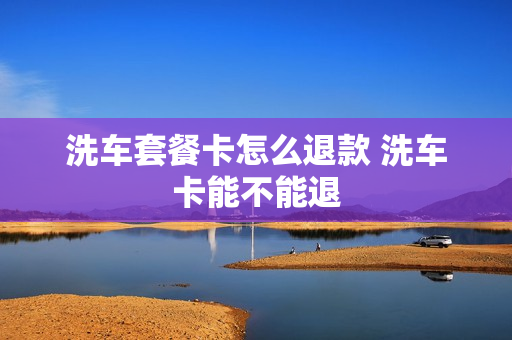 洗车套餐卡怎么退款 洗车卡能不能退
