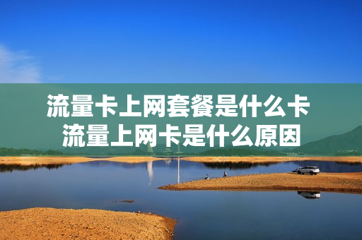 流量卡上网套餐是什么卡 流量上网卡是什么原因