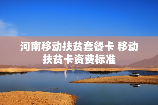 河南移动扶贫套餐卡 移动扶贫卡资费标准