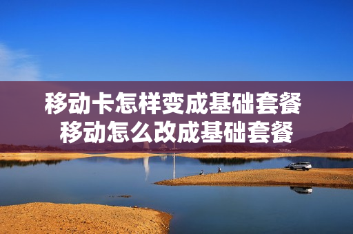 移动卡怎样变成基础套餐 移动怎么改成基础套餐