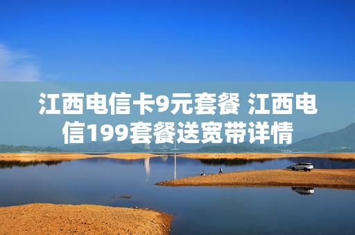 江西电信卡9元套餐 江西电信199套餐送宽带详情