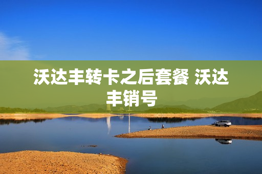 沃达丰转卡之后套餐 沃达丰销号