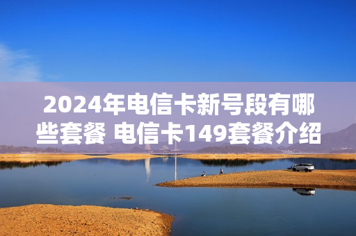 2024年电信卡新号段有哪些套餐 电信卡149套餐介绍