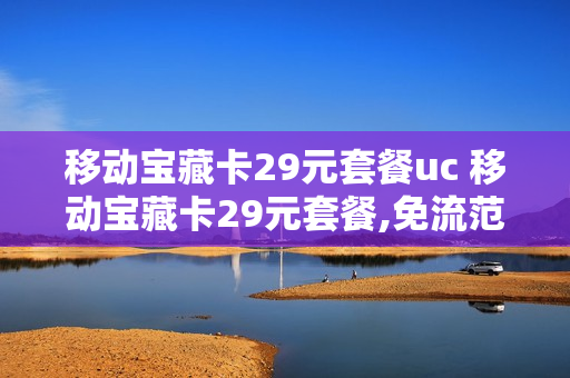 移动宝藏卡29元套餐uc 移动宝藏卡29元套餐,免流范围