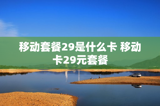 移动套餐29是什么卡 移动卡29元套餐
