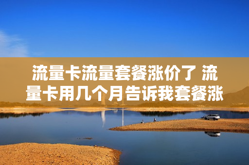 流量卡流量套餐涨价了 流量卡用几个月告诉我套餐涨价了