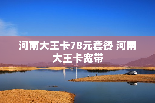河南大王卡78元套餐 河南大王卡宽带