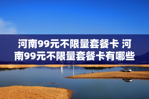 河南99元不限量套餐卡 河南99元不限量套餐卡有哪些