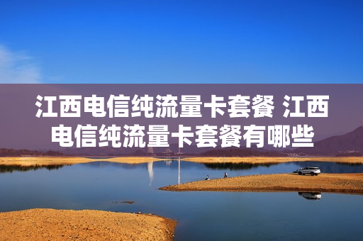 江西电信纯流量卡套餐 江西电信纯流量卡套餐有哪些